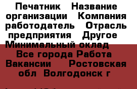 Печатник › Название организации ­ Компания-работодатель › Отрасль предприятия ­ Другое › Минимальный оклад ­ 1 - Все города Работа » Вакансии   . Ростовская обл.,Волгодонск г.